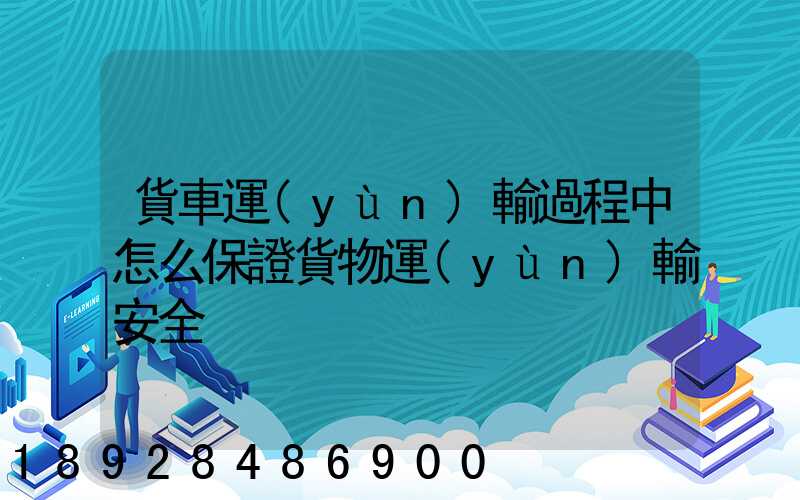貨車運(yùn)輸過程中怎么保證貨物運(yùn)輸安全
