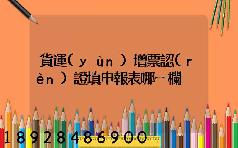 貨運(yùn)增票認(rèn)證填申報表哪一欄