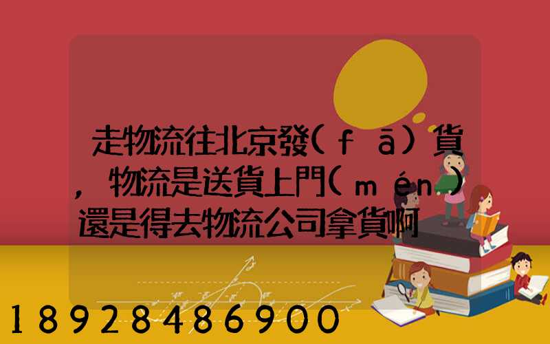 走物流往北京發(fā)貨,物流是送貨上門(mén)還是得去物流公司拿貨啊