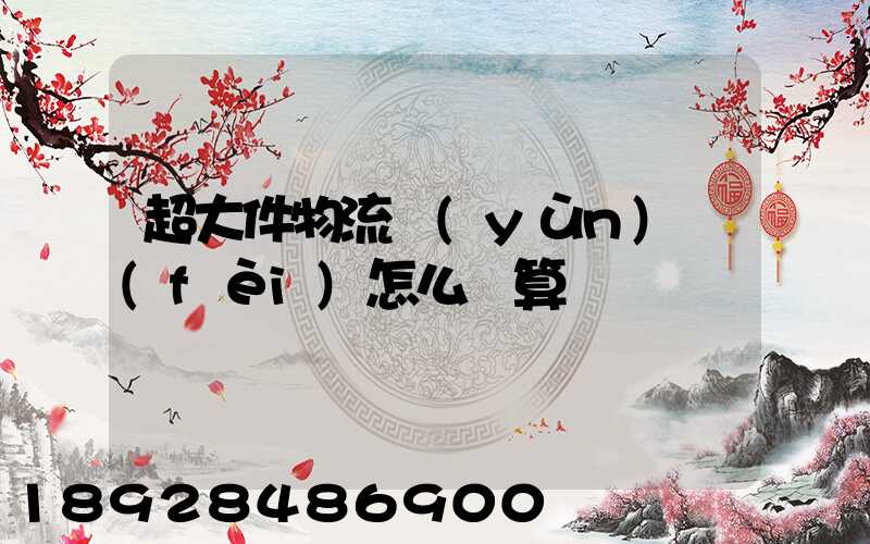 超大件物流運(yùn)費(fèi)怎么計算