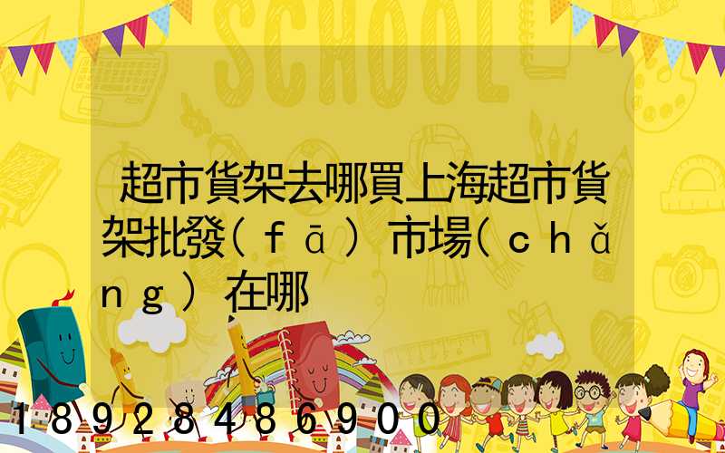 超市貨架去哪買上海超市貨架批發(fā)市場(chǎng)在哪