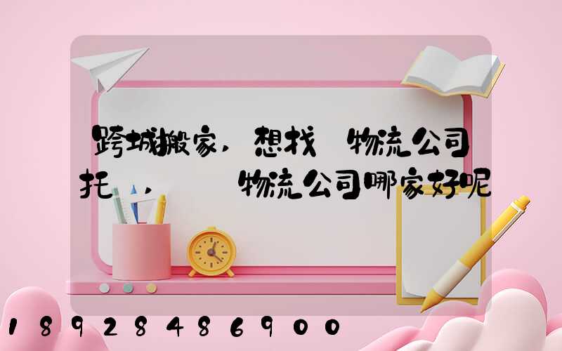 跨城搬家,想找個物流公司托運,請問物流公司哪家好呢