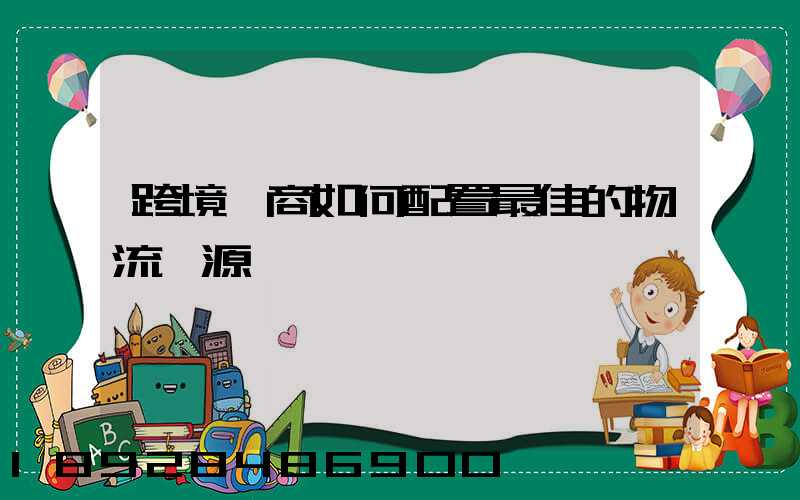 跨境電商如何配置最佳的物流資源