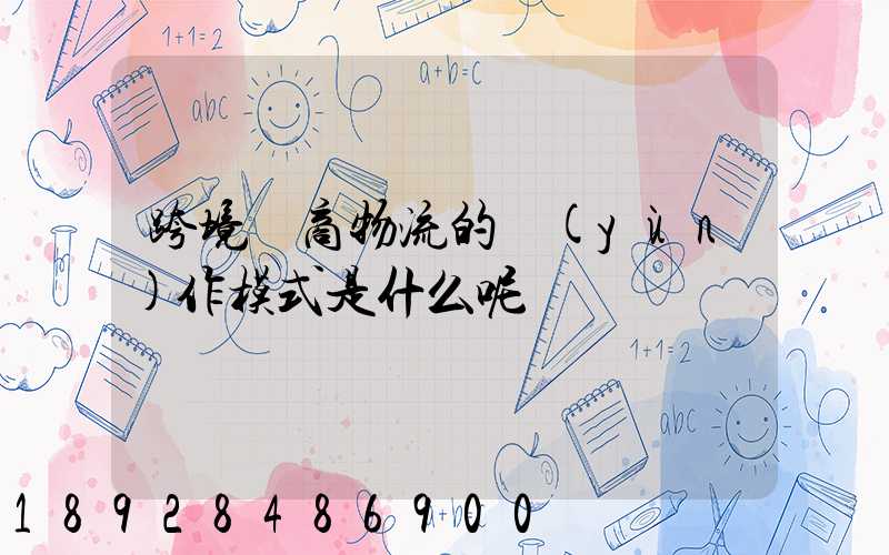 跨境電商物流的運(yùn)作模式是什么呢