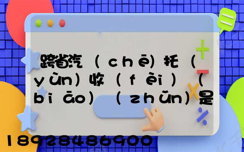 跨省汽車(chē)托運(yùn)收費(fèi)標(biāo)準(zhǔn)是多少