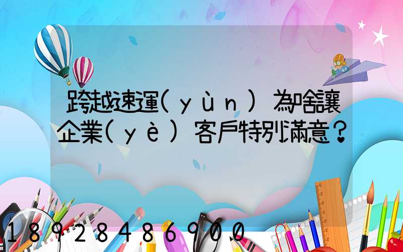 跨越速運(yùn)為啥讓企業(yè)客戶特別滿意？