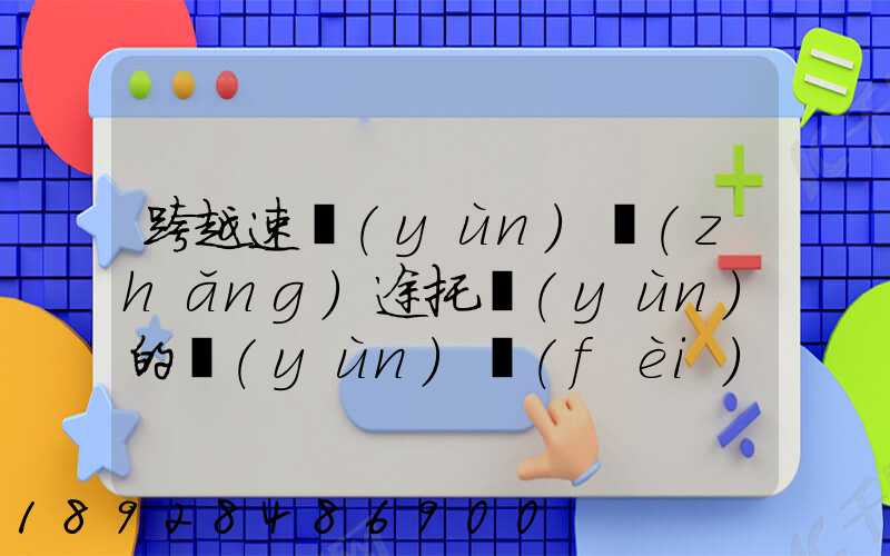 跨越速運(yùn)長(zhǎng)途托運(yùn)的運(yùn)費(fèi)貴不貴