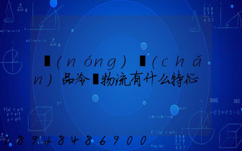 農(nóng)產(chǎn)品冷鏈物流有什么特征