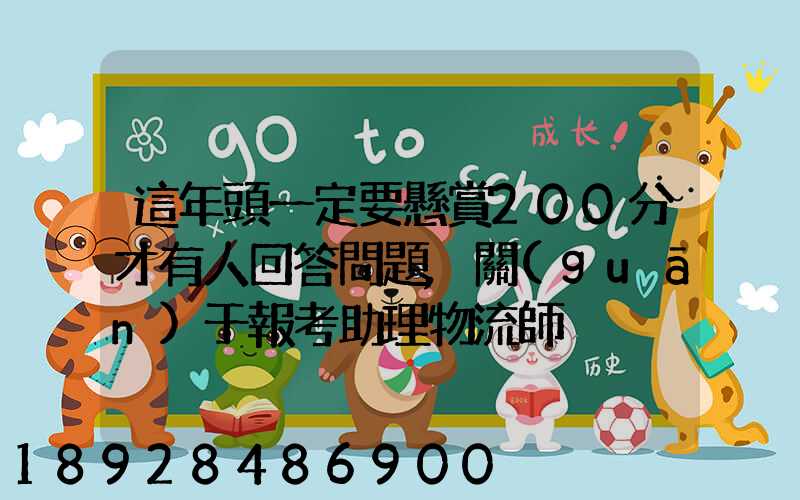 這年頭一定要懸賞200分才有人回答問題,關(guān)于報考助理物流師