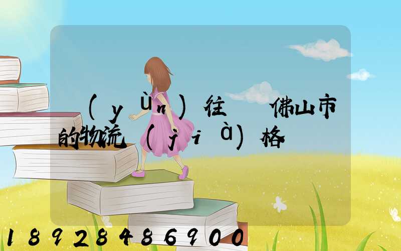 運(yùn)往廣東佛山市的物流價(jià)格