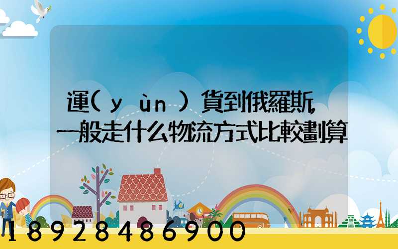 運(yùn)貨到俄羅斯,一般走什么物流方式比較劃算