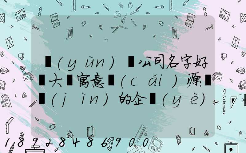 運(yùn)輸公司名字好聽大氣寓意財(cái)源廣進(jìn)的企業(yè)取名