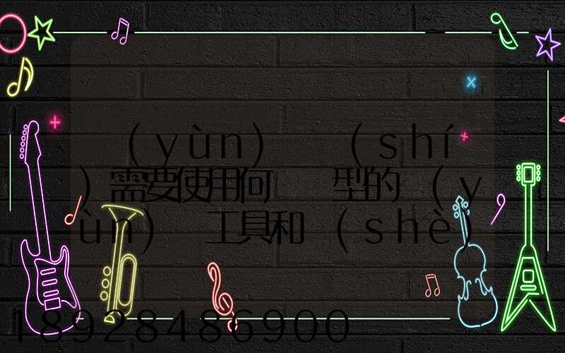 運(yùn)輸時(shí)需要使用何種類型的運(yùn)輸工具和設(shè)備