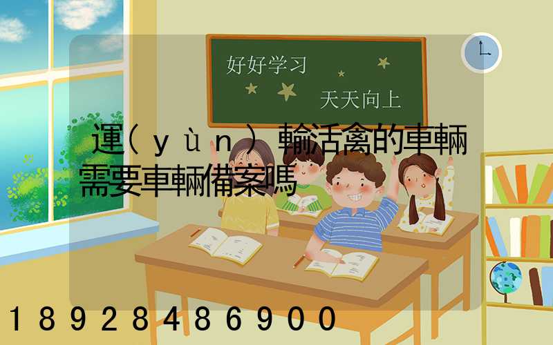 運(yùn)輸活禽的車輛需要車輛備案嗎