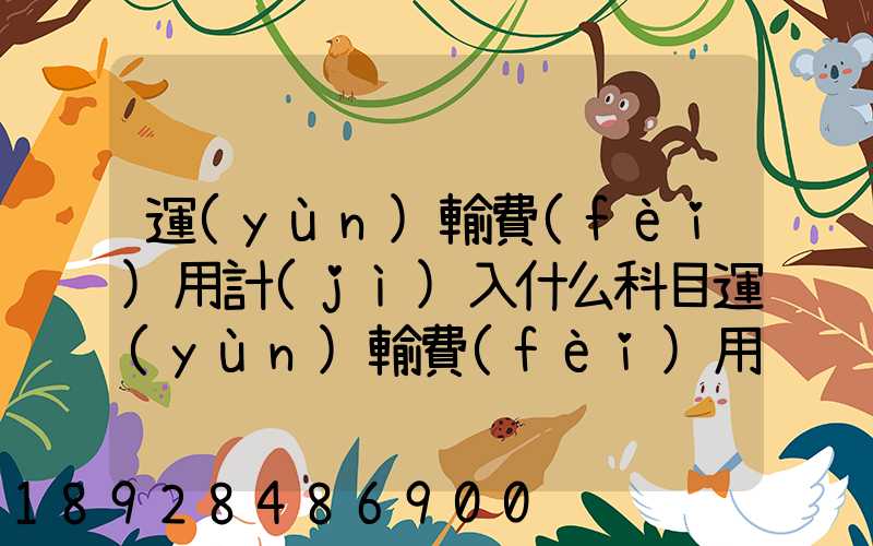 運(yùn)輸費(fèi)用計(jì)入什么科目運(yùn)輸費(fèi)用計(jì)入哪個(gè)科目