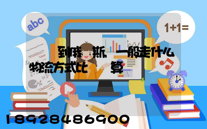 運貨到俄羅斯,一般走什么物流方式比較劃算