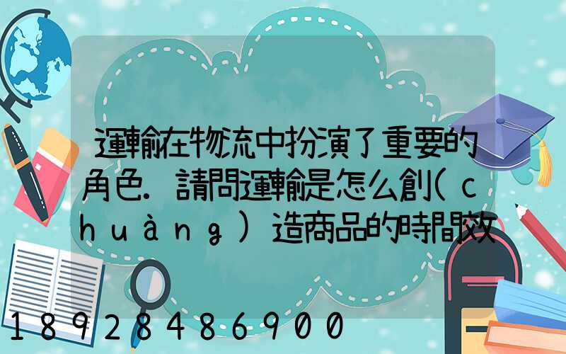 運輸在物流中扮演了重要的角色.請問運輸是怎么創(chuàng)造商品的時間效用和空...