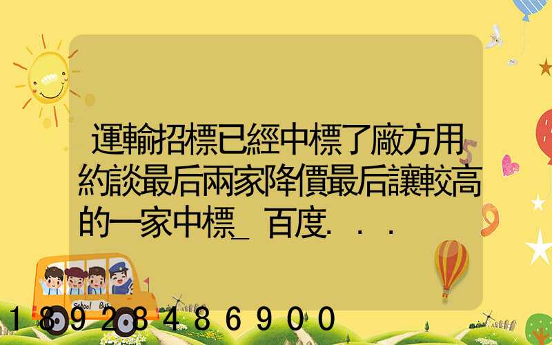 運輸招標已經中標了廠方用約談最后兩家降價最后讓較高的一家中標_百度...