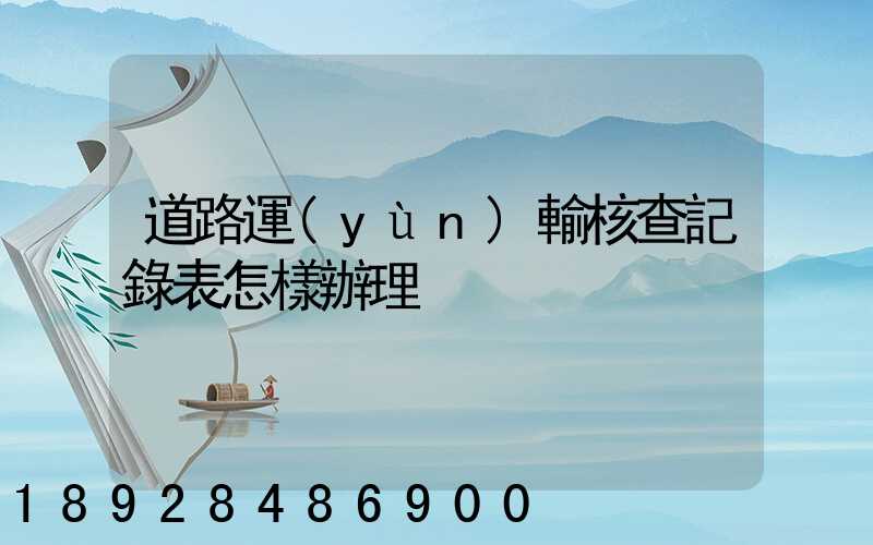 道路運(yùn)輸核查記錄表怎樣辦理