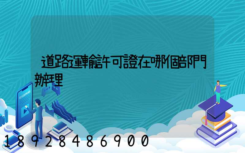 道路運輸許可證在哪個部門辦理