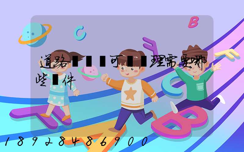 道路運輸許可證辦理需要哪些證件