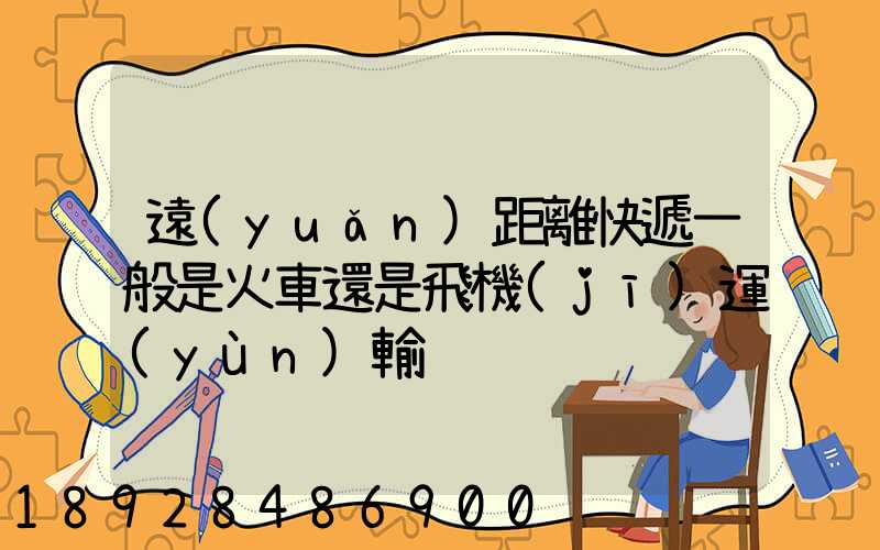 遠(yuǎn)距離快遞一般是火車還是飛機(jī)運(yùn)輸