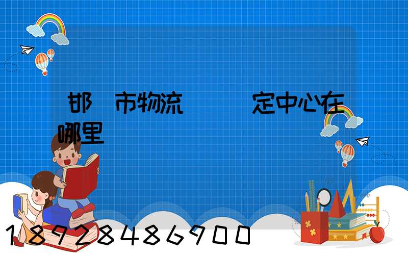 邯鄲市物流傷殘鑒定中心在哪里