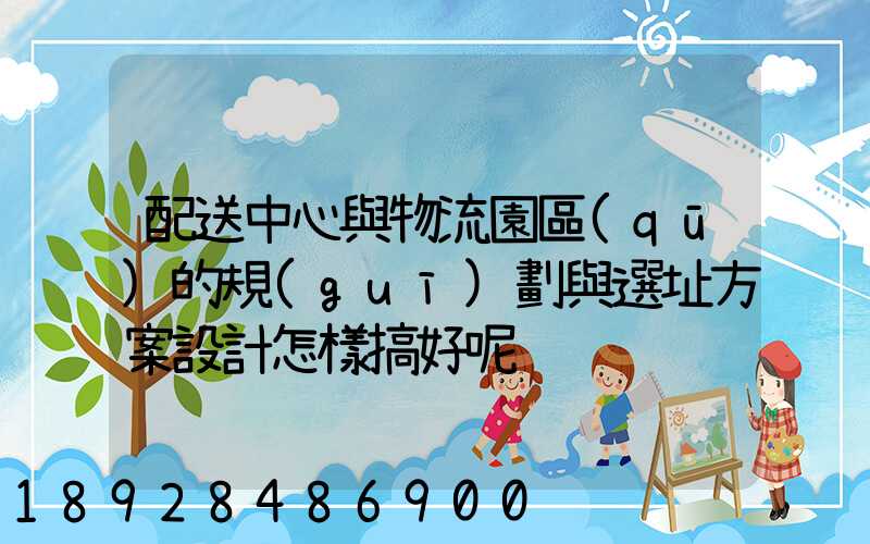 配送中心與物流園區(qū)的規(guī)劃與選址方案設計怎樣搞好呢