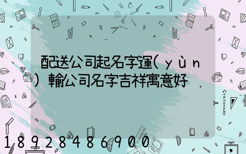配送公司起名字運(yùn)輸公司名字吉祥寓意好