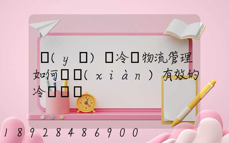 醫(yī)藥冷鏈物流管理如何實現(xiàn)有效的冷鏈運輸