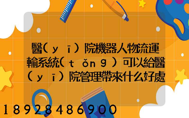醫(yī)院機器人物流運輸系統(tǒng)可以給醫(yī)院管理帶來什么好處
