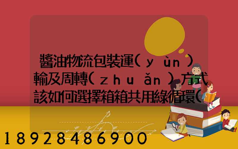 醬油物流包裝運(yùn)輸及周轉(zhuǎn)方式該如何選擇箱箱共用綠循環(huán)是否適用_百度...