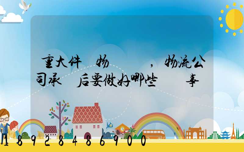 重大件貨物運輸時,物流公司承運后要做好哪些準備事項