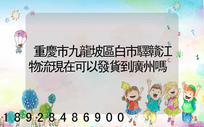 重慶市九龍坡區白市驛贛江物流現在可以發貨到廣州嗎