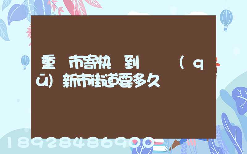 重慶市寄快遞到長壽區(qū)新市街道要多久