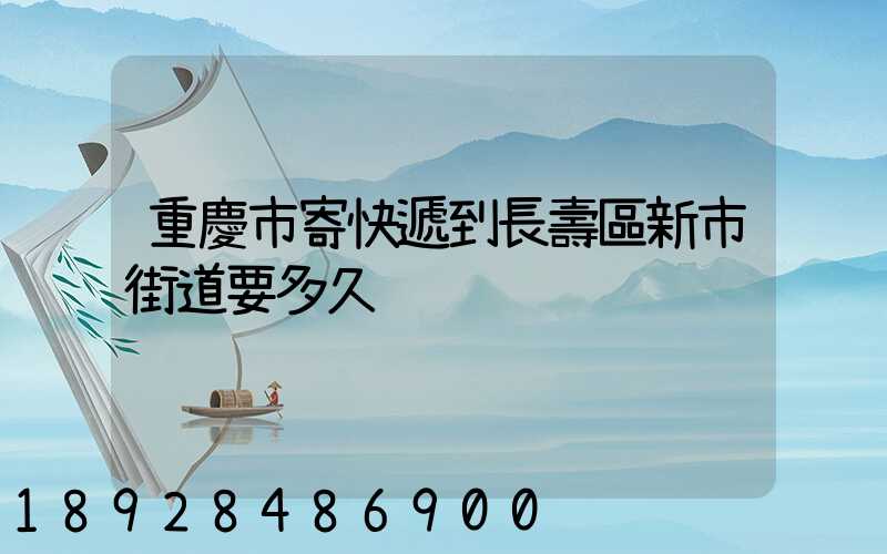 重慶市寄快遞到長壽區新市街道要多久