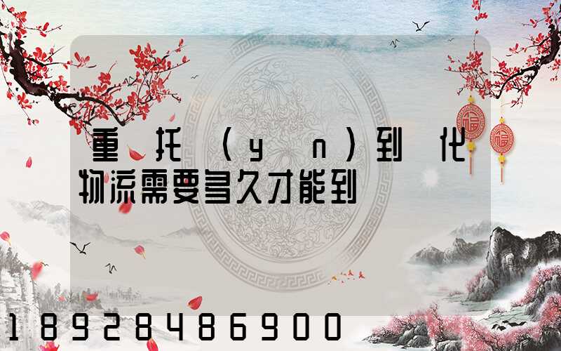 重慶托運(yùn)到懷化物流需要多久才能到