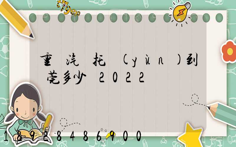 重慶汽車托運(yùn)到東莞多少錢2022
