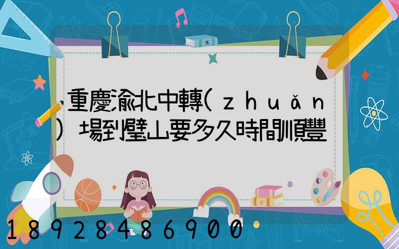 重慶渝北中轉(zhuǎn)場到璧山要多久時間順豐