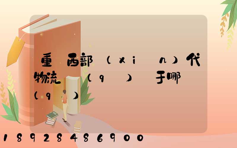 重慶西部現(xiàn)代物流園區(qū)屬于哪個區(qū)