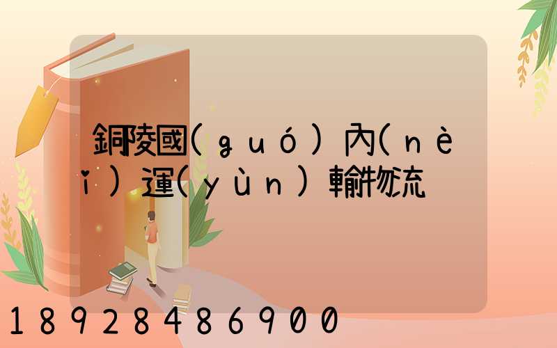 銅陵國(guó)內(nèi)運(yùn)輸物流