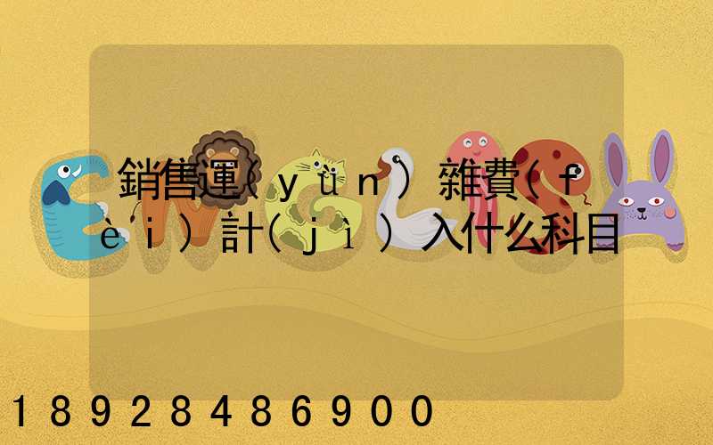 銷售運(yùn)雜費(fèi)計(jì)入什么科目