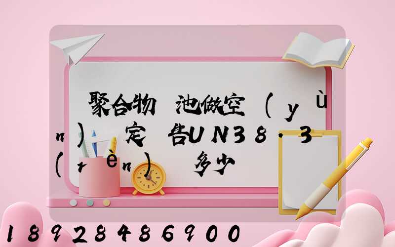 鋰聚合物電池做空運(yùn)鑒定報告UN38.3認(rèn)證多少錢