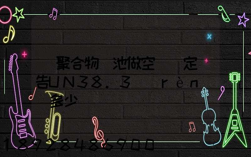 鋰聚合物電池做空運鑒定報告UN38.3認(rèn)證多少錢