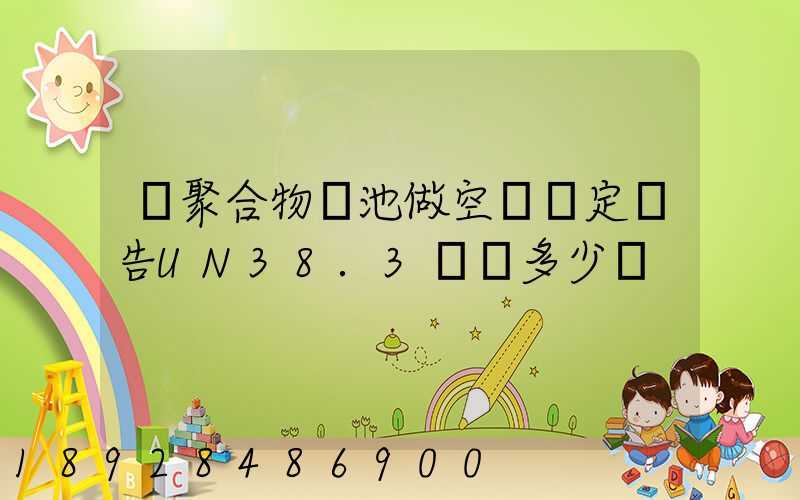 鋰聚合物電池做空運鑒定報告UN38.3認證多少錢