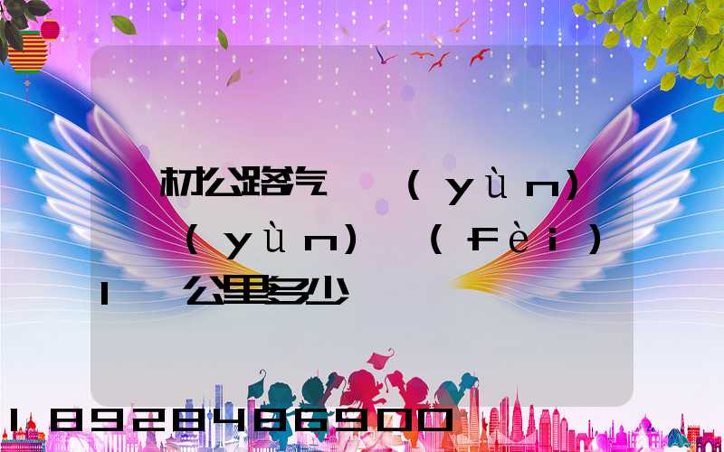 鋼材公路汽車運(yùn)輸運(yùn)費(fèi)1噸公里多少錢