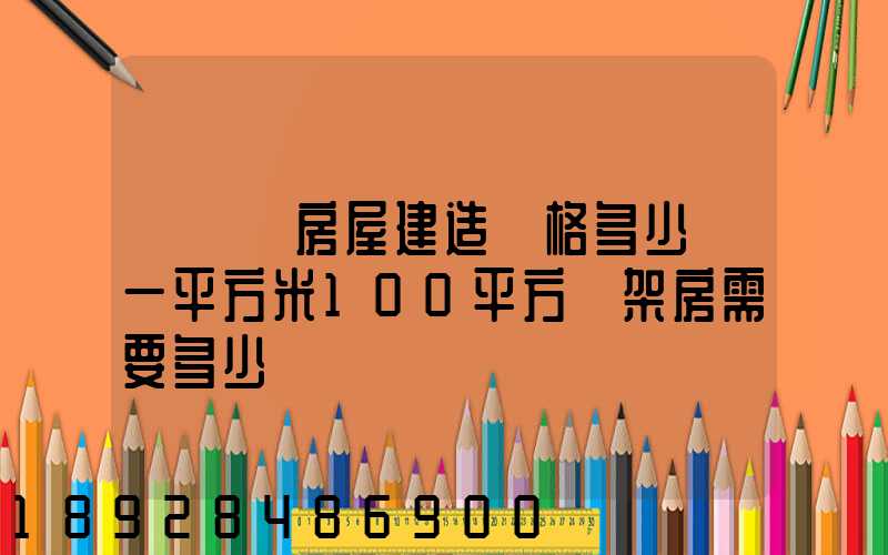 鋼結構房屋建造價格多少錢一平方米100平方鋼架房需要多少錢