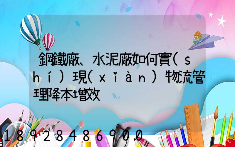鋼鐵廠、水泥廠如何實(shí)現(xiàn)物流管理降本增效