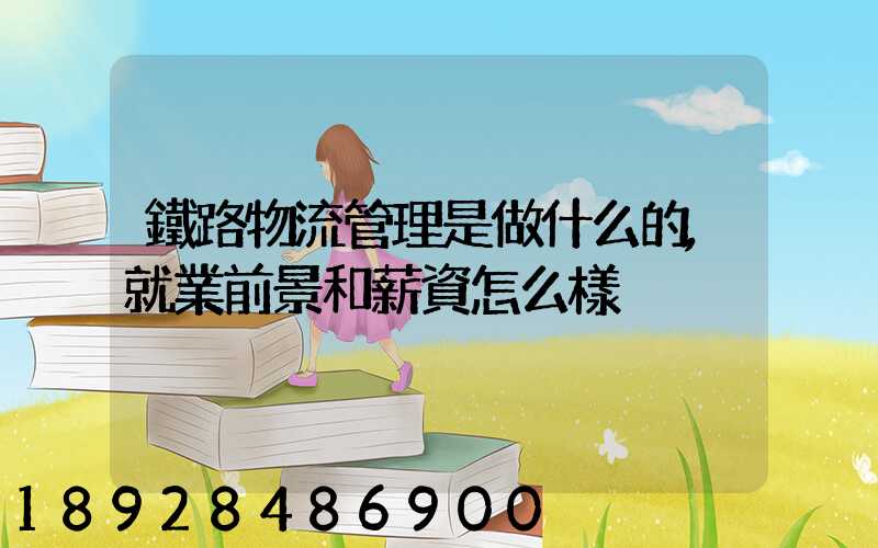 鐵路物流管理是做什么的,就業前景和薪資怎么樣