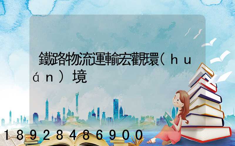 鐵路物流運輸宏觀環(huán)境